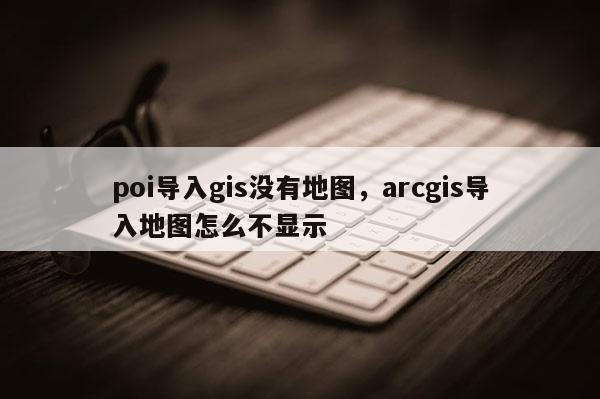 poi导入gis没有地图，arcgis导入地图怎么不显示