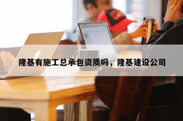 隆基有施工总承包资质吗,隆基建设公司 隆基有施工总承包资质吗,隆基建设公司