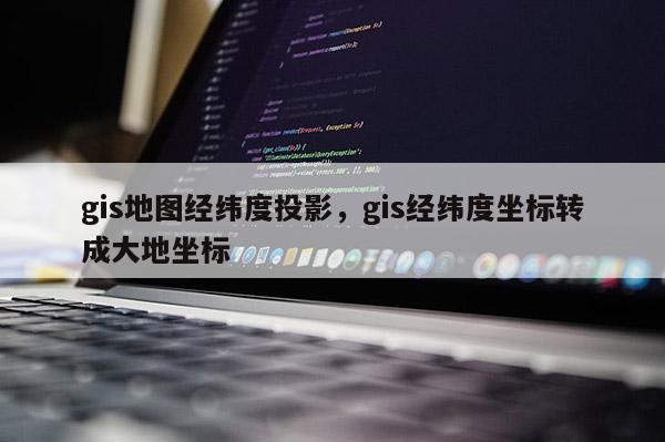 gis地图经纬度投影，gis经纬度坐标转成大地坐标
