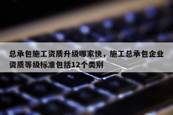 总承包施工资质升级哪家快,施工总承包企业资质等级标准包括12个类别 总承包施工资质升级哪家快,施工总承包企业资质等级标准包括12个类别