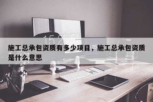 施工总承包资质有多少项目,施工总承包资质是什么意思 施工总承包资质有多少项目,施工总承包资质是什么意思