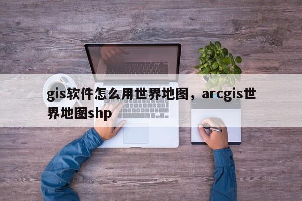 gis软件怎么用世界地图，arcgis世界地图shp