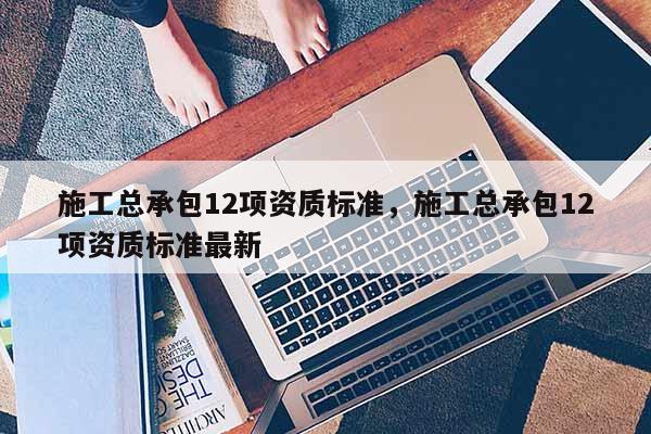 施工总承包12项资质标准,施工总承包12项资质标准最新 施工总承包12项资质标准,施工总承包12项资质标准最新