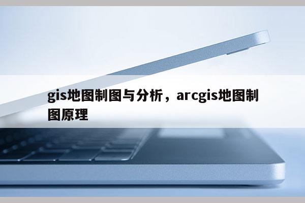 gis地图制图与分析，arcgis地图制图原理