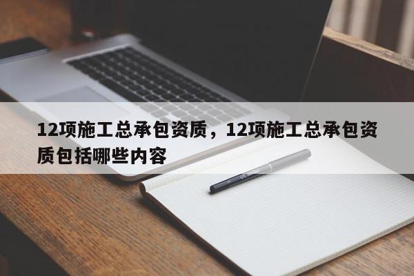12项施工总承包资质,12项施工总承包资质包括哪些内容 12项施工总承包资质,12项施工总承包资质包括哪些内容