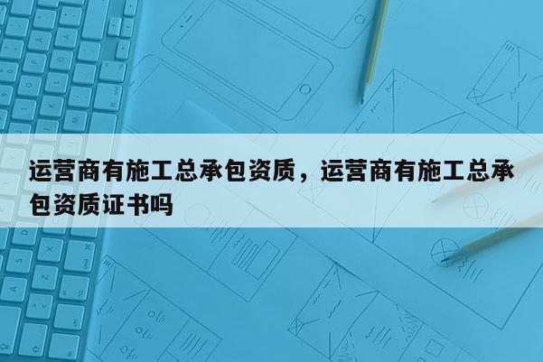 运营商有施工总承包资质，运营商有施工总承包资质证书吗