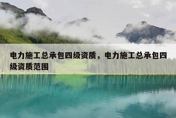 电力施工总承包四级资质，电力施工总承包四级资质范围