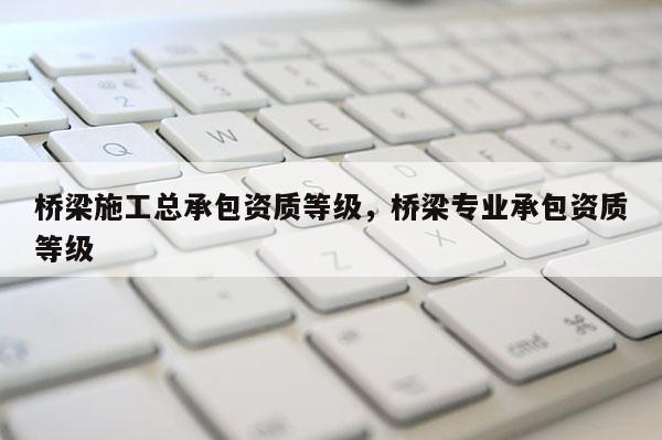 桥梁施工总承包资质等级，桥梁专业承包资质等级
