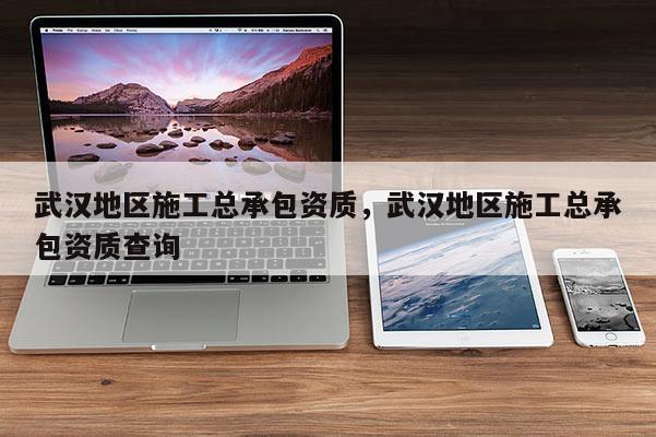 武汉地区施工总承包资质，武汉地区施工总承包资质查询