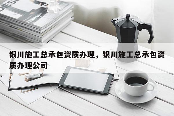 银川施工总承包资质办理，银川施工总承包资质办理公司