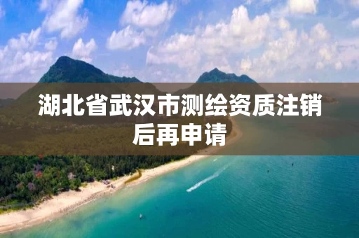 湖北省武汉市测绘资质注销后再申请 湖北省武汉市测绘资质注销后再申请