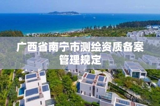广西省南宁市测绘资质备案管理规定 广西省南宁市测绘资质备案管理规定