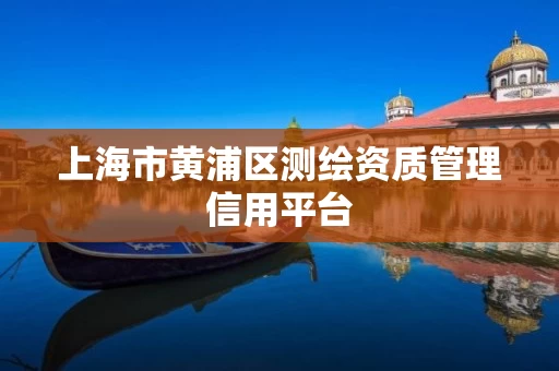 上海市黄浦区测绘资质管理信用平台