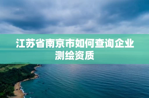 江苏省南京市如何查询企业测绘资质