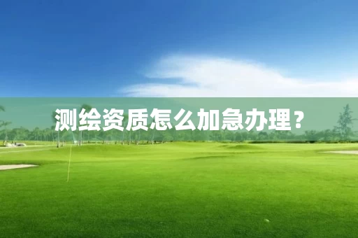 测绘资质怎么加急办理? 测绘资质怎么加急办理?