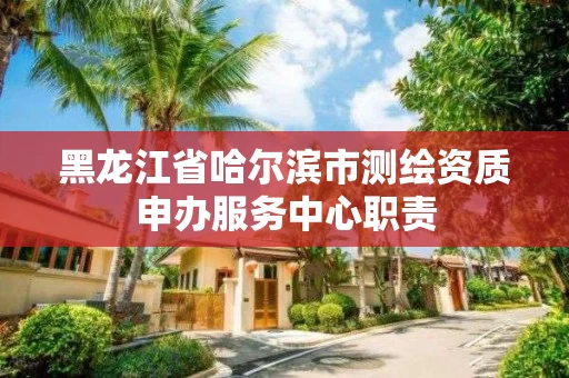 黑龙江省哈尔滨市测绘资质申办服务中心职责