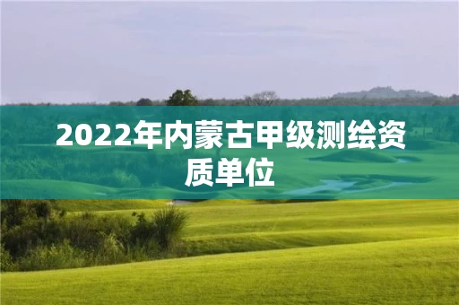 2022年内蒙古甲级测绘资质单位