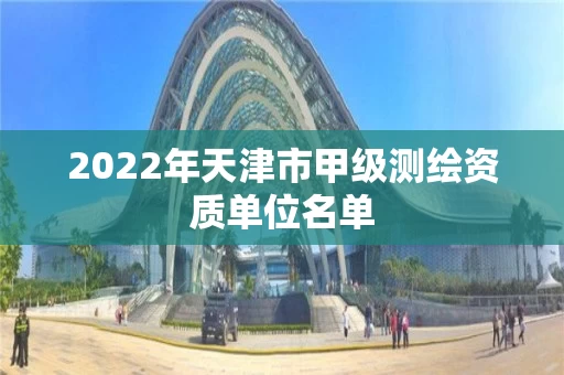 2022年天津市甲级测绘资质单位名单
