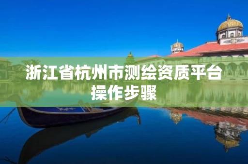 浙江省杭州市测绘资质平台操作步骤