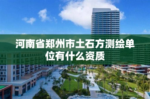 河南省郑州市土石方测绘单位有什么资质