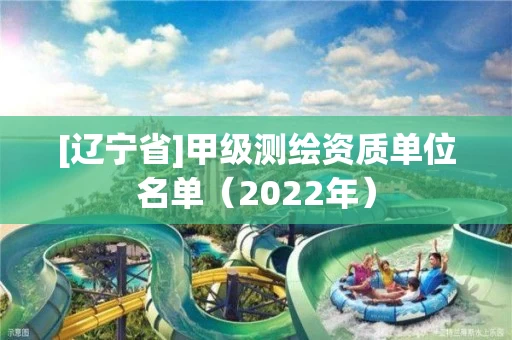 [辽宁省]甲级测绘资质单位名单（2022年）