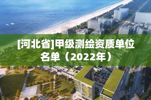 [河北省]甲级测绘资质单位名单（2022年）