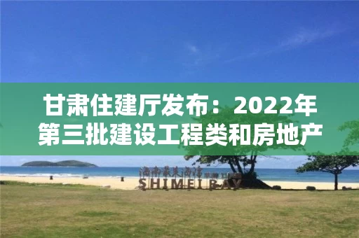 甘肃住建厅发布：2022年第三批建设工程类和房地产开发企业资质审批公告