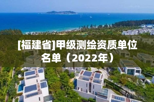 [福建省]甲级测绘资质单位名单（2022年）