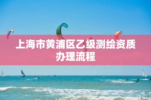 上海市黄浦区乙级测绘资质办理流程