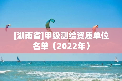 [湖南省]甲级测绘资质单位名单（2022年）