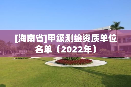 [海南省]甲级测绘资质单位名单（2022年）