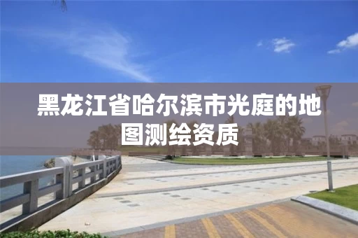 黑龙江省哈尔滨市光庭的地图测绘资质 黑龙江省哈尔滨市光庭的地图测绘资质