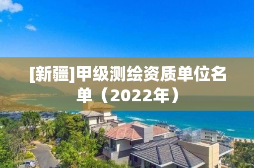 [新疆]甲级测绘资质单位名单（2022年）