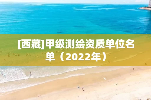 [西藏]甲级测绘资质单位名单（2022年）