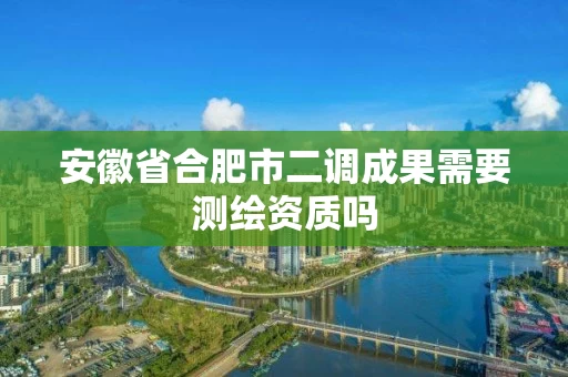安徽省合肥市二调成果需要测绘资质吗