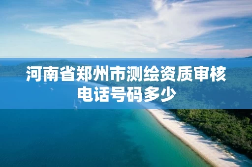 河南省郑州市测绘资质审核电话号码多少