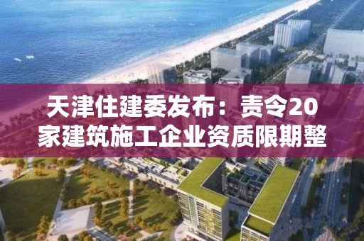 天津住建委发布：责令20家建筑施工企业资质限期整改通知书