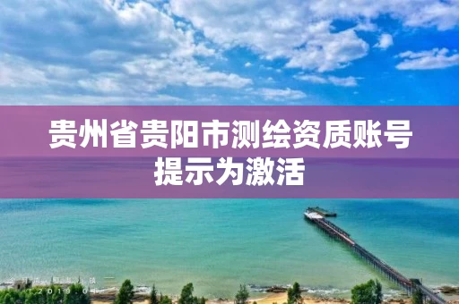 贵州省贵阳市测绘资质账号提示为激活