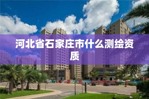 河北省石家庄市什么测绘资质 河北省石家庄市什么测绘资质
