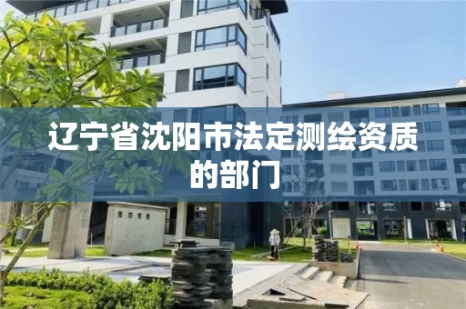 辽宁省沈阳市法定测绘资质的部门