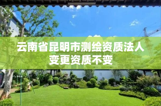 云南省昆明市测绘资质法人变更资质不变