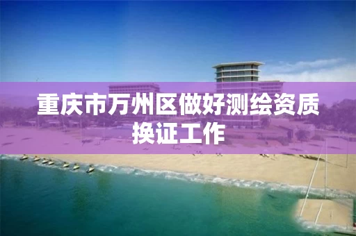 重庆市万州区做好测绘资质换证工作