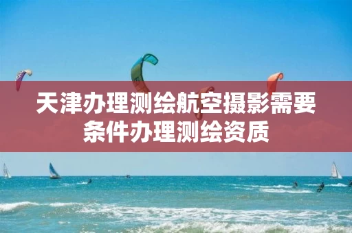 天津办理测绘航空摄影需要条件办理测绘资质