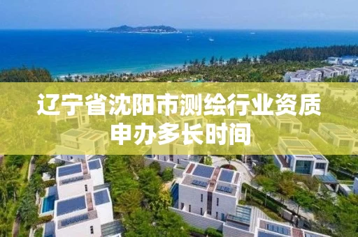 辽宁省沈阳市测绘行业资质申办多长时间