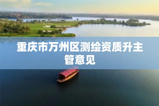 重庆市万州区测绘资质升主管意见 重庆市万州区测绘资质升主管意见
