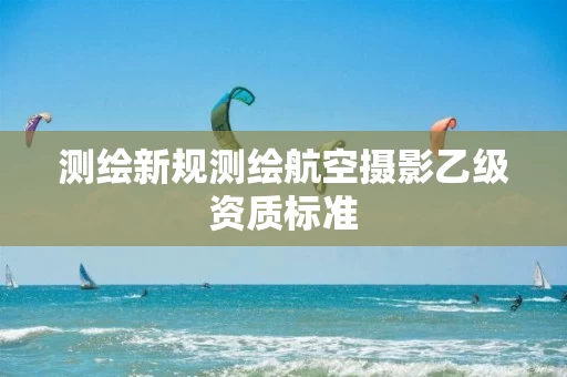 测绘新规测绘航空摄影乙级资质标准