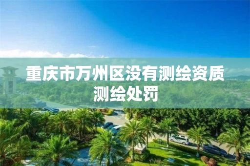 重庆市万州区没有测绘资质测绘处罚