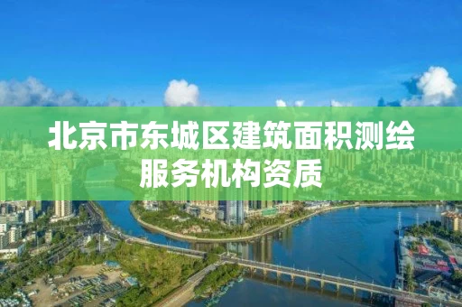 北京市东城区建筑面积测绘服务机构资质
