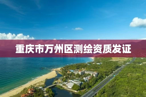 重庆市万州区测绘资质发证 重庆市万州区测绘资质发证