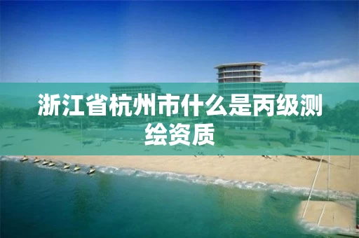 浙江省杭州市什么是丙级测绘资质